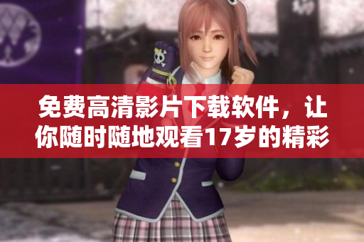 免費高清影片下載軟件，讓你隨時隨地觀看17歲的精彩電影