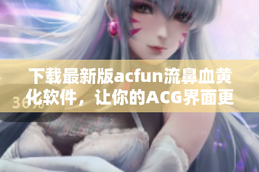 下載最新版acfun流鼻血黃化軟件，讓你的ACG界面更豐富多彩！