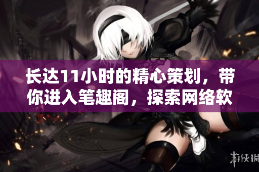 長達(dá)11小時(shí)的精心策劃，帶你進(jìn)入筆趣閣，探索網(wǎng)絡(luò)軟件的奇妙世界