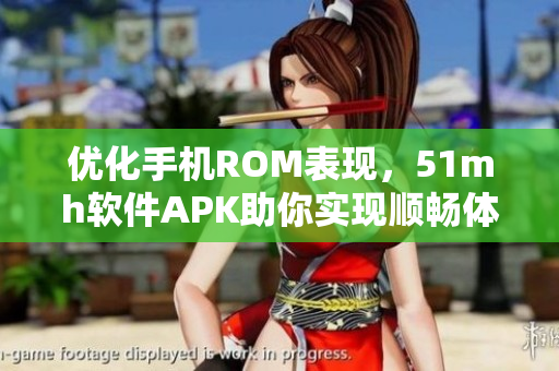優(yōu)化手機(jī)ROM表現(xiàn)，51mh軟件APK助你實現(xiàn)順暢體驗