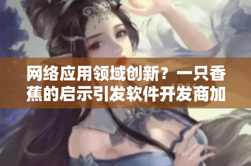 網(wǎng)絡(luò)應(yīng)用領(lǐng)域創(chuàng)新？一只香蕉的啟示引發(fā)軟件開發(fā)商加盟熱潮！