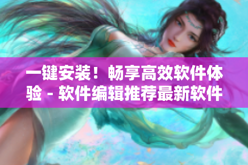 一鍵安裝！暢享高效軟件體驗(yàn) - 軟件編輯推薦最新軟件安裝包