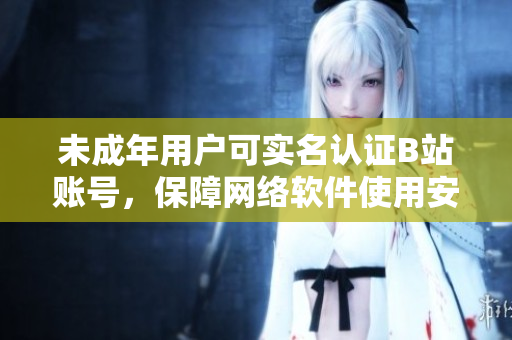未成年用戶可實名認證B站賬號，保障網(wǎng)絡軟件使用安全