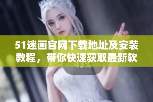 51迷畫官網(wǎng)下載地址及安裝教程，帶你快速獲取最新軟件!