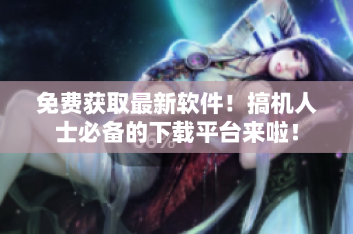 免費獲取最新軟件！搞機人士必備的下載平臺來啦！