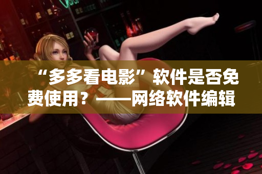 “多多看電影”軟件是否免費(fèi)使用？——網(wǎng)絡(luò)軟件編輯就此解答