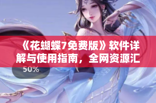 《花蝴蝶7免費(fèi)版》軟件詳解與使用指南，全網(wǎng)資源匯總  35集大全！