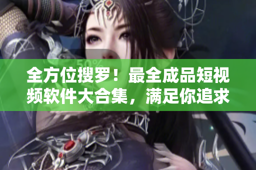 全方位搜羅！最全成品短視頻軟件大合集，滿足你追求創(chuàng)意的需求