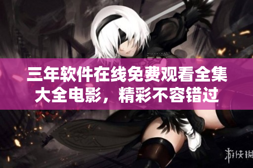 三年軟件在線免費(fèi)觀看全集大全電影，精彩不容錯(cuò)過(guò)