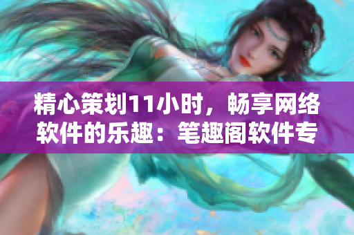 精心策劃11小時，暢享網(wǎng)絡(luò)軟件的樂趣：筆趣閣軟件專欄