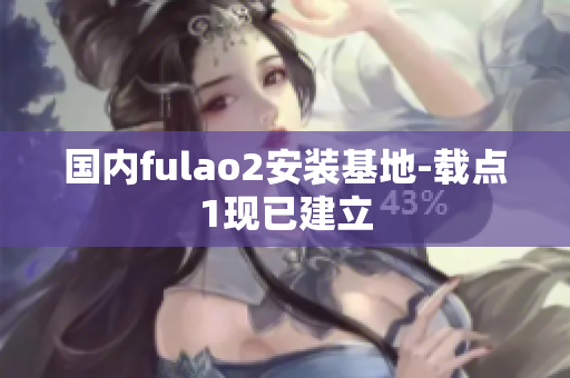 國內(nèi)fulao2安裝基地-載點(diǎn)1現(xiàn)已建立