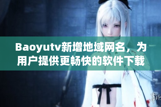 Baoyutv新增地域網(wǎng)名，為用戶提供更暢快的軟件下載體驗