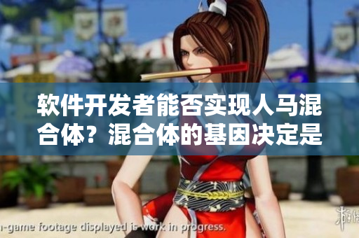 軟件開發(fā)者能否實現(xiàn)人馬混合體？混合體的基因決定是否可行