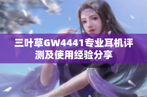三葉草GW4441專業(yè)耳機(jī)評測及使用經(jīng)驗分享