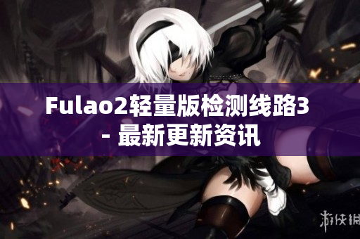Fulao2輕量版檢測(cè)線路3 - 最新更新資訊