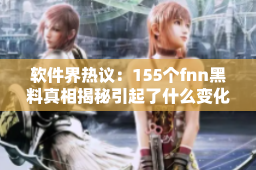 軟件界熱議：155個(gè)fnn黑料真相揭秘引起了什么變化？