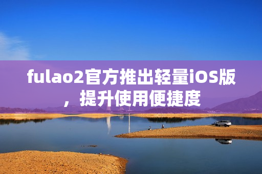 fulao2官方推出輕量iOS版，提升使用便捷度