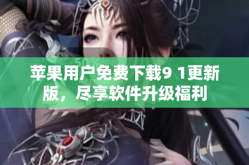 蘋(píng)果用戶免費(fèi)下載9 1更新版，盡享軟件升級(jí)福利