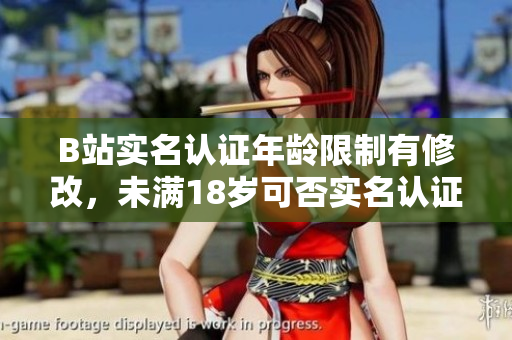 B站實(shí)名認(rèn)證年齡限制有修改，未滿18歲可否實(shí)名認(rèn)證？