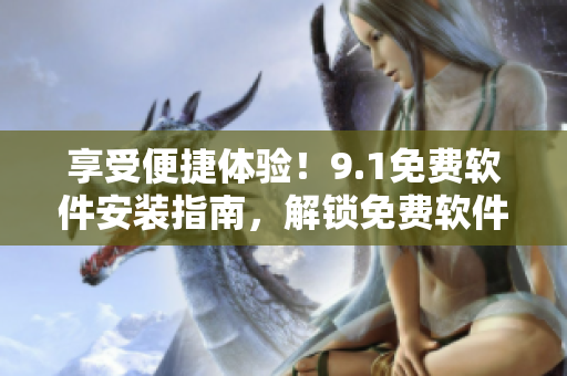 享受便捷體驗(yàn)！9.1免費(fèi)軟件安裝指南，解鎖免費(fèi)軟件的無限可能