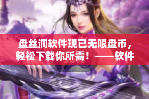 盤絲洞軟件現(xiàn)已無限盤幣，輕松下載你所需！——軟件無限盤幣破解促銷