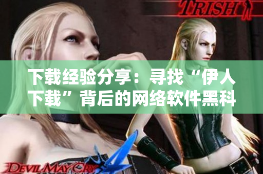 下載經(jīng)驗(yàn)分享：尋找“伊人下載”背后的網(wǎng)絡(luò)軟件黑科技