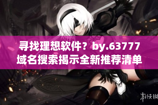 尋找理想軟件？by.63777域名搜索揭示全新推薦清單