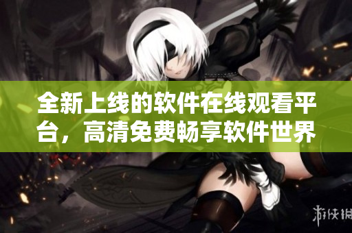 全新上線的軟件在線觀看平臺，高清免費暢享軟件世界