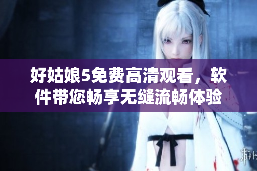 好姑娘5免費(fèi)高清觀看，軟件帶您暢享無縫流暢體驗(yàn)