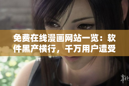 免費在線漫畫網(wǎng)站一覽：軟件黑產(chǎn)橫行，千萬用戶遭受網(wǎng)絡(luò)安全威脅