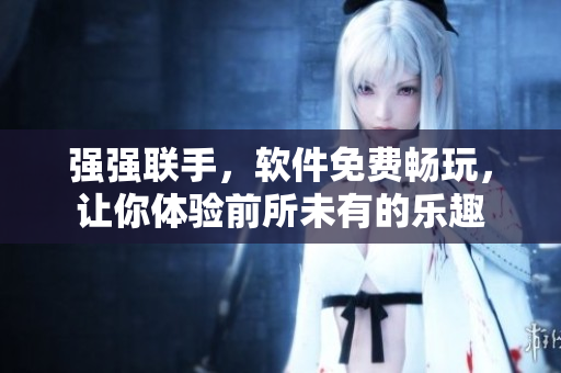 強強聯(lián)手，軟件免費暢玩，讓你體驗前所未有的樂趣