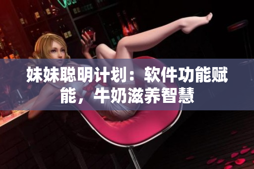 妹妹聰明計(jì)劃：軟件功能賦能，牛奶滋養(yǎng)智慧