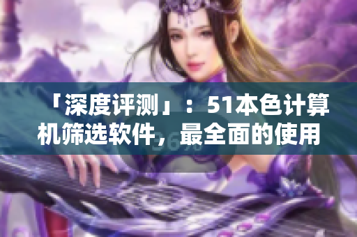 「深度評(píng)測(cè)」：51本色計(jì)算機(jī)篩選軟件，最全面的使用指南！