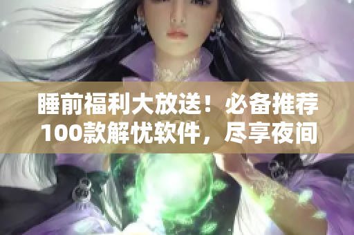 睡前福利大放送！必備推薦100款解憂軟件，盡享夜間輕松時(shí)光