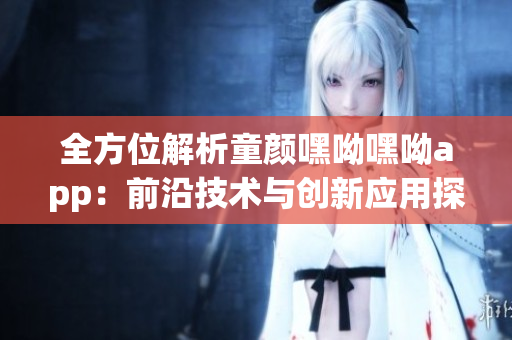 全方位解析童顏嘿呦嘿呦app：前沿技術(shù)與創(chuàng)新應用探索