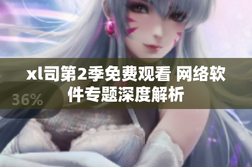 xl司第2季免費觀看 網(wǎng)絡(luò)軟件專題深度解析