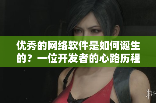 優(yōu)秀的網(wǎng)絡(luò)軟件是如何誕生的？一位開發(fā)者的心路歷程