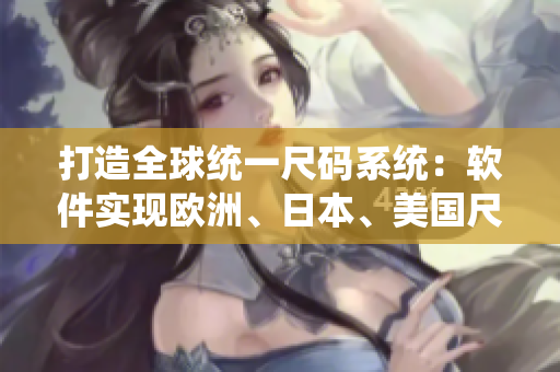 打造全球統(tǒng)一尺碼系統(tǒng)：軟件實現(xiàn)歐洲、日本、美國尺碼專線