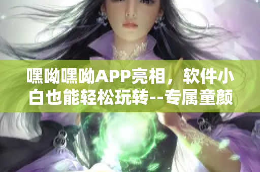 嘿呦嘿呦APP亮相，軟件小白也能輕松玩轉(zhuǎn)--專屬童顏潮流引領(lǐng)者