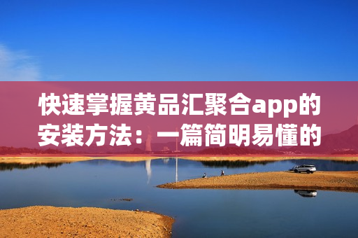 快速掌握黃品匯聚合app的安裝方法：一篇簡明易懂的指南