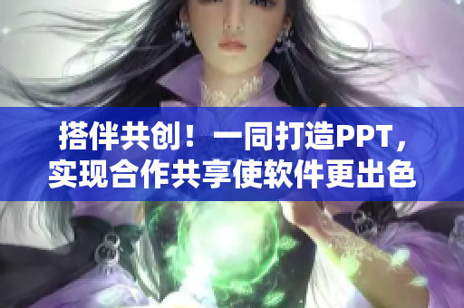 搭伴共創(chuàng)！一同打造PPT，實現(xiàn)合作共享使軟件更出色