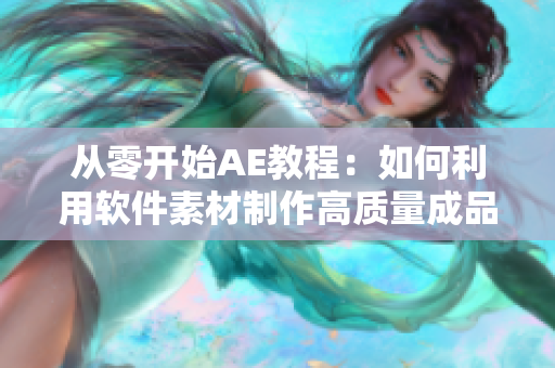 從零開始AE教程：如何利用軟件素材制作高質(zhì)量成品視頻制作