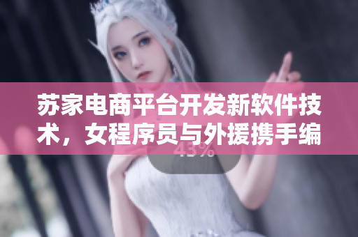 蘇家電商平臺開發(fā)新軟件技術，女程序員與外援攜手編寫新篇章