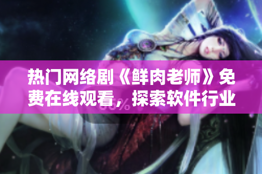 熱門網(wǎng)絡(luò)劇《鮮肉老師》免費(fèi)在線觀看，探索軟件行業(yè)中的成長(zhǎng)與挑戰(zhàn)