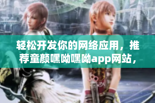 輕松開發(fā)你的網(wǎng)絡(luò)應(yīng)用，推薦童顏嘿呦嘿呦app網(wǎng)站，火速了解！