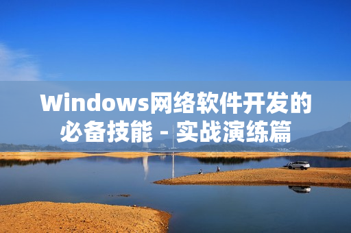 Windows網(wǎng)絡軟件開發(fā)的必備技能 - 實戰(zhàn)演練篇