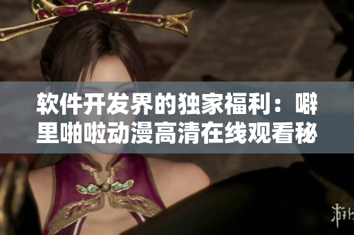 軟件開發(fā)界的獨(dú)家福利：噼里啪啦動(dòng)漫高清在線觀看秘籍！