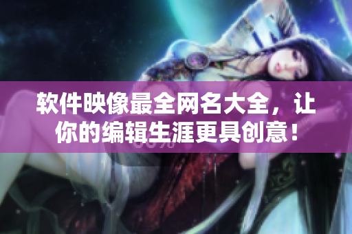 軟件映像最全網(wǎng)名大全，讓你的編輯生涯更具創(chuàng)意！
