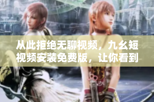 從此拒絕無聊視頻，九幺短視頻安裝免費版，讓你看到更多好玩有趣的內(nèi)容！