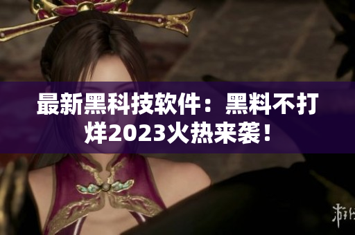最新黑科技軟件：黑料不打烊2023火熱來襲！